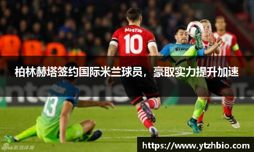 柏林赫塔签约国际米兰球员，豪取实力提升加速