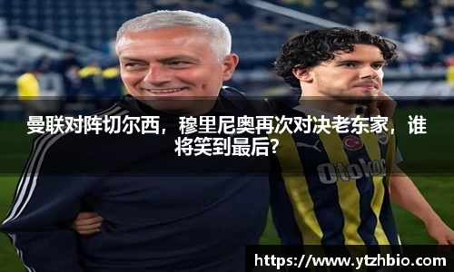曼联对阵切尔西，穆里尼奥再次对决老东家，谁将笑到最后？