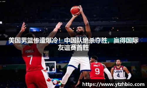 美国男篮惨遭爆冷！中国队绝杀夺胜，赢得国际友谊赛首胜