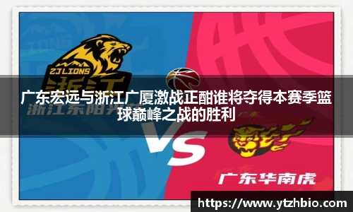 广东宏远与浙江广厦激战正酣谁将夺得本赛季篮球巅峰之战的胜利