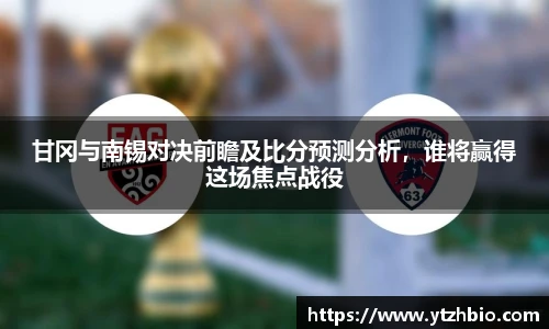 甘冈与南锡对决前瞻及比分预测分析，谁将赢得这场焦点战役