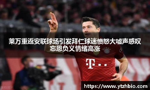 莱万重返安联球场引发拜仁球迷愤怒大嘘声感叹忘恩负义情绪高涨