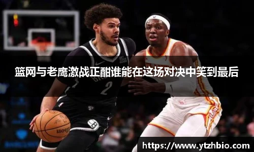 篮网与老鹰激战正酣谁能在这场对决中笑到最后
