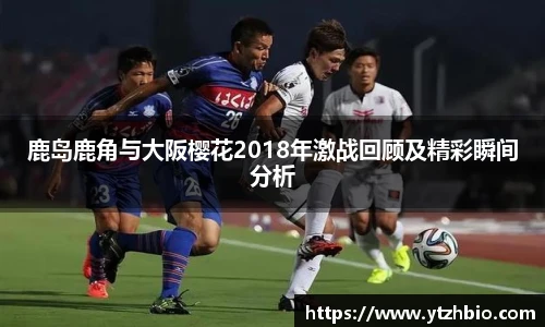鹿岛鹿角与大阪樱花2018年激战回顾及精彩瞬间分析