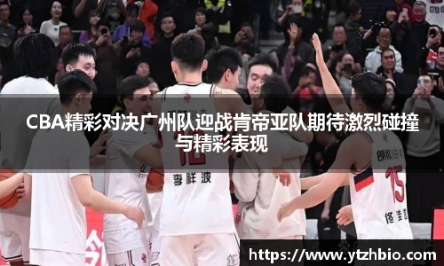 CBA精彩对决广州队迎战肯帝亚队期待激烈碰撞与精彩表现