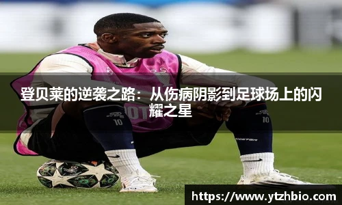 登贝莱的逆袭之路：从伤病阴影到足球场上的闪耀之星